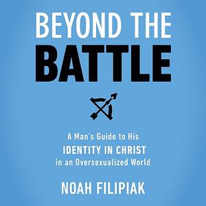 Beyond the Battle: A Man's Guide to His Identity in Christ in an Oversexualized World by Ronald DeHaas, Noah Filipiak, Noah Filipiak