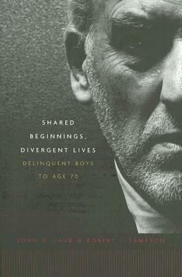 Shared Beginnings, Divergent Lives: Delinquent Boys to Age 70 by Robert J. Sampson, John H. Laub