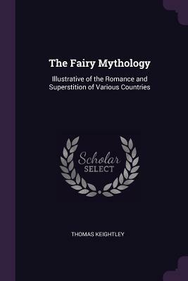 The Fairy Mythology: Illustrative of the Romance and Superstition of Various Countries by Thomas Keightley