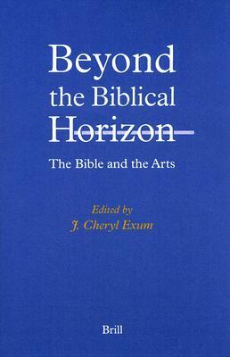 Beyond the Biblical Horizon: The Bible and the Arts by J. Cheryl Exum