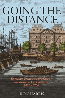 Going the Distance: Eurasian Trade and the Rise of the Business Corporation, 1400-1700 by Ron Harris