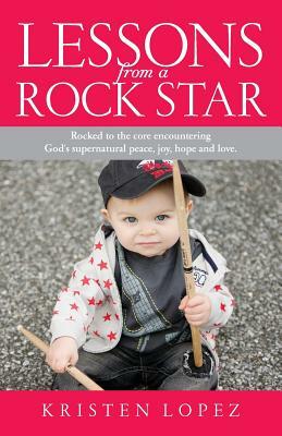 Lessons from a Rock Star: Rocked to the core while encountering God's supernatural peace, joy, hope and love. by Kristen Lopez
