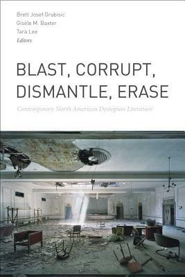 Blast, Corrupt, Dismantle, Erase: Contemporary North American Dystopian Literature by Gisèle M Baxter, Brett Josef Grubisic, Tara Lee