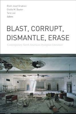 Blast, Corrupt, Dismantle, Erase: Contemporary North American Dystopian Literature by Brett Josef Grubisic, Gisèle M Baxter, Tara Lee