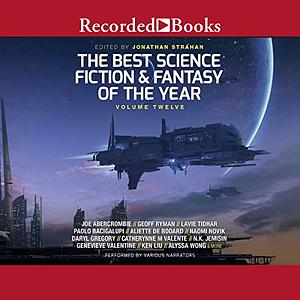 The Best Science Fiction and Fantasy of the Year, Volume 12 by Greg Egan, Indrapramit Das, Kelly Barnhill, Tobias S. Buckell, Mary Robinette Kowal, Linda Nagata, Jonathan Strahan, Suzanne Palmer, Caroline M. Yoachim, Saad Z. Hossain, Karl Schroeder, C.S.E. Cooney, Kai Ashante Wilson, Scott Lynch, Maureen McHugh, Dave Hutchinson, Caitlín R. Kiernan, Max Gladstone, Vina Jie-Min Prasad, Alastair Reynolds, Yoon Ha Lee, Charlie Jane Anders, R. S. Benedict, Samuel R. Delany, Theodora Goss, Kathleen Kayembe, Khaalidah Muhammad-Ali, Nick Wolven, Daniel Abraham, Rich Larson