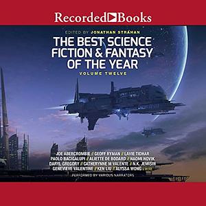 The Best Science Fiction and Fantasy of the Year, Volume 12 by Linda Nagata, Caroline M. Yoachim, Kelly Barnhill, Jonathan Strahan, Scott Lynch, Tobias S. Buckell, Samuel R. Delany, Kai Ashante Wilson, Indrapramit Das, Kathleen Kayembe, Karl Schroeder, Dave Hutchinson, Rich Larson, Maureen McHugh, Saad Z. Hossain, Alastair Reynolds, Yoon Ha Lee, Max Gladstone, Suzanne Palmer, Caitlín R. Kiernan, Charlie Jane Anders, Greg Egan, R. S. Benedict, C.S.E. Cooney, Nick Wolven, Mary Robinette Kowal, Vina Jie-Min Prasad, Theodora Goss, Khaalidah Muhammad-Ali, Daniel Abraham