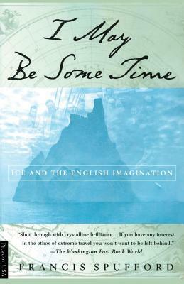 I May Be Some Time: Ice and the English Imagination by Francis Spufford