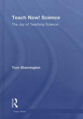 Teach Now! Science: The Joy of Teaching Science by Tom Sherrington