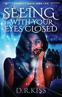 Seeing with Your Eyes Closed: Energy's Magic Book One by D. R. Kiss