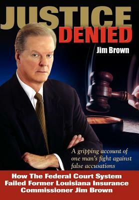 Justice Denied: How the Federal Court System Failed Former Louisiana Insurance Commissioner Jim Brown by Jim Brown