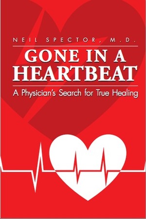 Gone in a Heartbeat: A Physician's Search for True Healing by Neil Spector