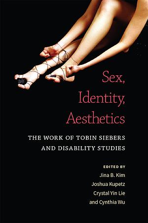Sex, Identity, Aesthetics: The Work of Tobin Siebers and Disability Studies by Crystal Yin Lie, Joshua Kupetz, Jina B. Kim, Cynthia Wu