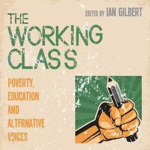 The Working Class: Poverty, Education and Alternative Voices by Ian Gilbert