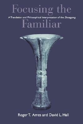 Focusing the Familiar: A Translation and Philosophical Interpretation of the Zhongyong by Roger T. Ames, David L. Hall