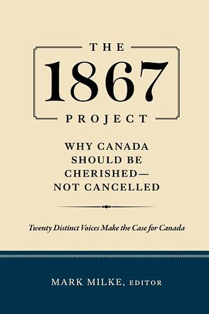 The 1867 Project: Why Canada Should Be Cherished—Not Cancelled by Mark Milke