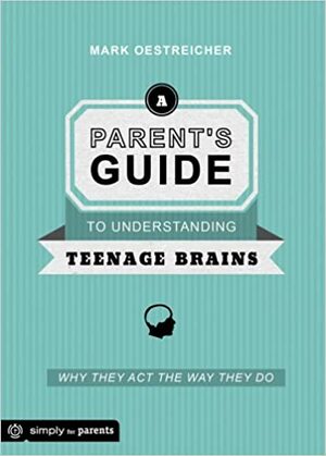 A Parent's Guide to Understanding Teenage Brains: Why They Act the Way They Do by Mark Oestreicher