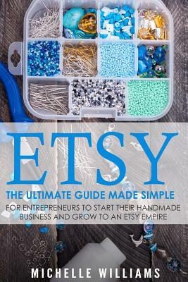 Etsy: The Ultimate Guide Made Simple for Entrepreneurs to Start Their Handmade Business and Grow To an Etsy Empire by Michelle Williams