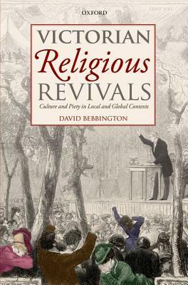 Victorian Religious Revivals: Culture and Piety in Local and Global Contexts by David Bebbington