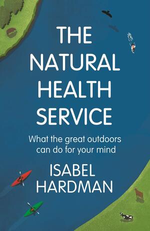 The Natural Health Service: What the Great Outdoors Can Do For Your Mind by Isabel Hardman