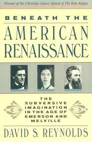 Beneath the American Renaissance: The Subversive Imagination in the Age of Emerson and Melville by David S. Reynolds