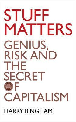 Stuff Matters: Genius, Risk and the Secret of Capitalism by Harry Bingham