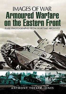 Armoured Warfare on the Eastern Front: Rare Photographs from Wartime Archives by Anthony Tucker-Jones