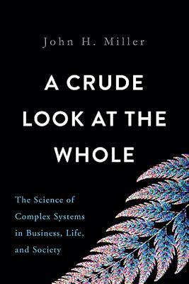 A Crude Look at the Whole: The Science of Complex Systems in Business, Life, and Society by John H. Miller