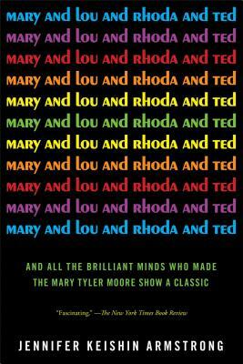 Mary and Lou and Rhoda and Ted: And All the Brilliant Minds Who Made the Mary Tyler Moore Show a Classic by Jennifer Keishin Armstrong