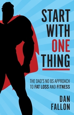 Start with One Thing: The dad's no BS approach to fat loss and fitness by Daniel Fallon