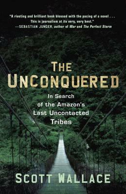 The Unconquered: In Search of the Amazon's Last Uncontacted Tribes by Scott Wallace