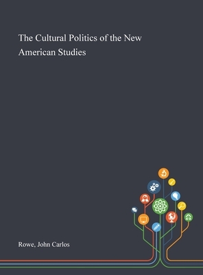 The Cultural Politics of the New American Studies by John Carlos Rowe