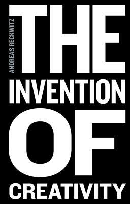 The Invention of Creativity: Modern Society and the Culture of the New by Andreas Reckwitz