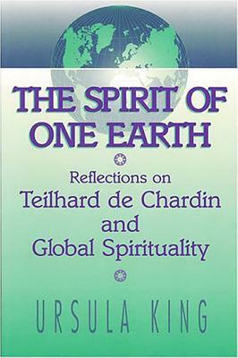 Spirit of One Earth: Reflections on Teilhard de Chardin and Global Spirituality by Ursula King