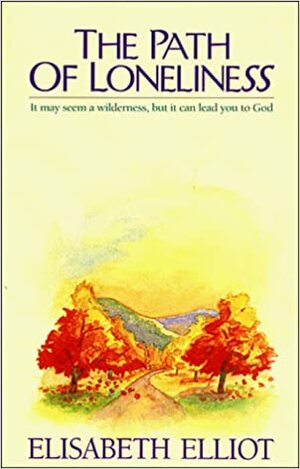 The Path of Loneliness: It May Seem a Wilderness, But It Can Lead You to God by Elisabeth Elliot