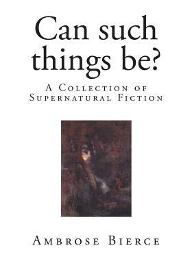 Can such things be?: A Collection of Supernatural Fiction by Ambrose Bierce