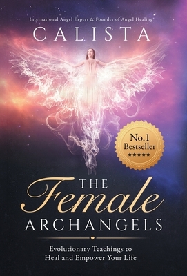 The Female Archangels: Evolutionary Teachings To Heal & Empower Your Life by Calista