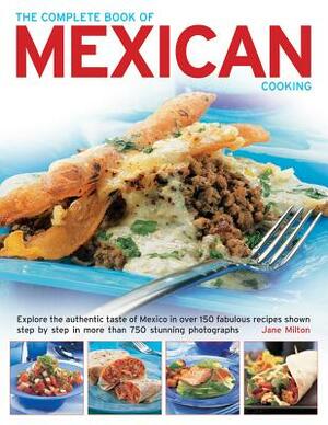 The Complete Book of Mexican Cooking: Explore the Authentic Taste of Mexico in Over 150 Fabulous Recipes Shown Step by Step in More Than 750 Stunning by Jane Milton