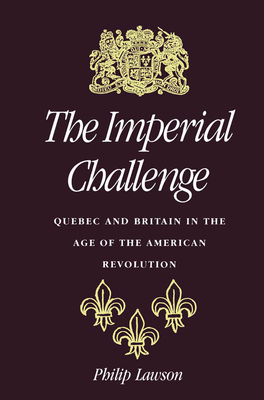 The Imperial Challenge: Quebec and Britain in the Age of the American Revolution by Philip Lawson