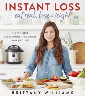 Instant Loss: Eat Real, Lose Weight: How I Lost 125 Pounds--Includes 100+ Recipes by Brittany Williams