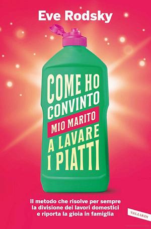 Come ho convinto mio marito a lavare i piatti: Il metodo che risolve per sempre la divisione dei lavori domestici e riporta la gioia in famiglia by Eve Rodsky, Eve Rodsky