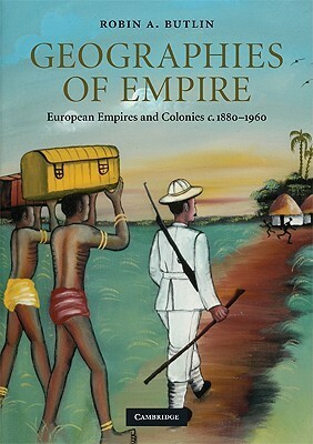 Geographies of Empire: European Empires and Colonies c. 1880-1960 by Robin Alan Butlin, John Witte Jr.