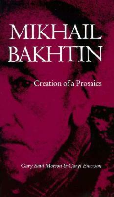 Mikhail Bakhtin: Creation of a Prosaics by Caryl Emerson, Gary Saul Morson