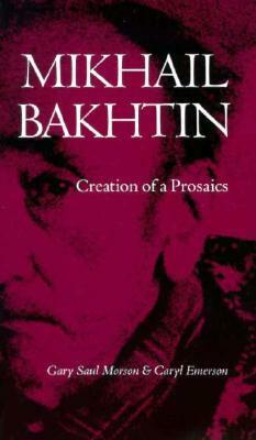 Mikhail Bakhtin: Creation of a Prosaics by Gary Saul Morson, Caryl Emerson