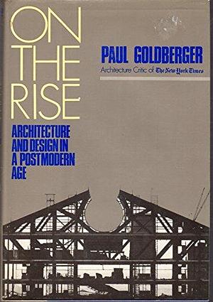 On the Rise: Architecture and Design in a Post Modern Age by Paul Goldberger