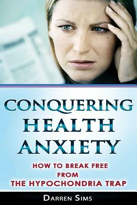 Conquering Health Anxiety: How To Break Free From The Hypochondria Trap by Darren Sims