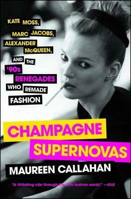 Champagne Supernovas: Kate Moss, Marc Jacobs, Alexander McQueen, and the '90s Renegades Who Remade Fashion by Maureen Callahan