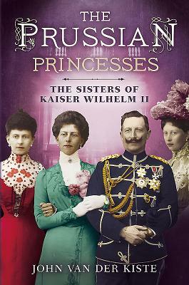 Prussian Princesses: The Sisters of Kaiser Wilhelm II by John Van Der Kiste