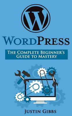 WordPress: The Complete Beginner's Guide to Mastery by Justin Gibbs