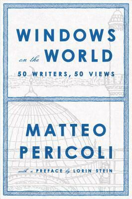 Windows on the World: Fifty Writers, Fifty Views by Matteo Pericoli, Lorin Stein