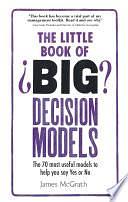 The Little Book of Big Decision Models: The 70 Most Useful Models To Help You Say Yes Or No by James McGrath